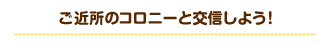 ご近所のコロニーと交信しよう！